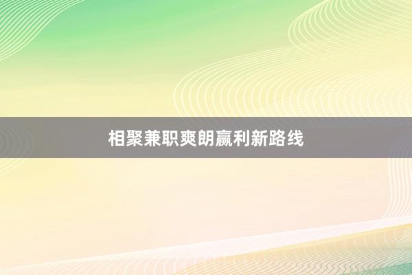 相聚兼职爽朗赢利新路线