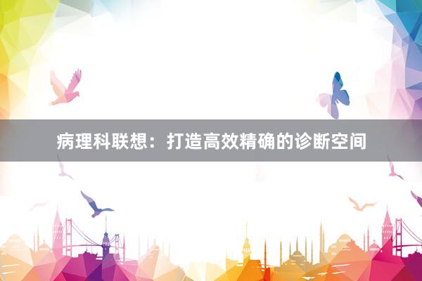 病理科联想：打造高效精确的诊断空间