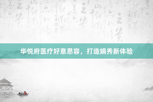 华悦府医疗好意思容，打造娟秀新体验