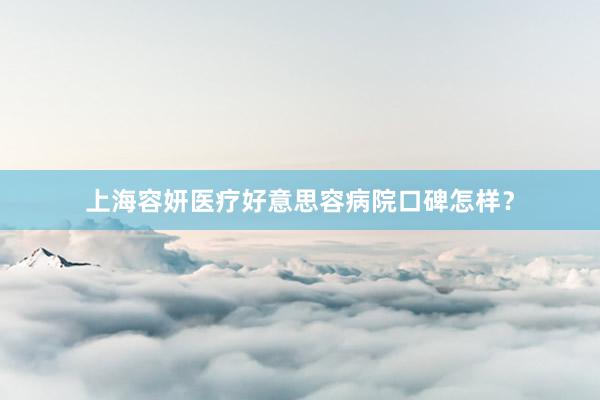 上海容妍医疗好意思容病院口碑怎样？