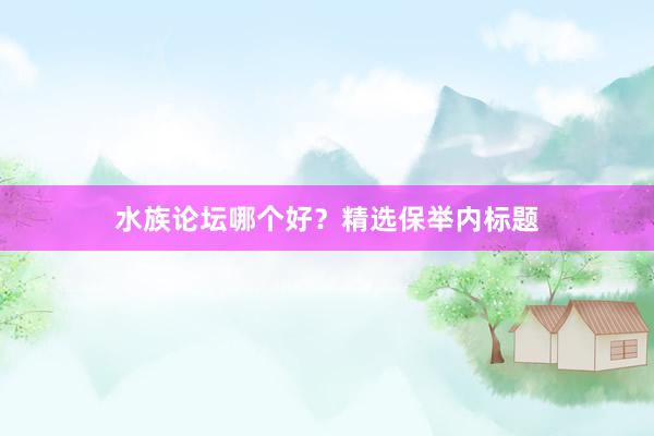 水族论坛哪个好？精选保举内标题